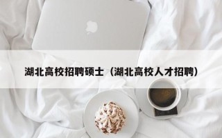 湖北高校招聘硕士（湖北高校人才招聘）