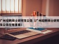 广州招聘硕士研究生公告（广州招聘硕士研究生公告在哪里看）