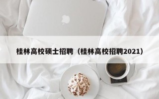 桂林高校硕士招聘（桂林高校招聘2021）