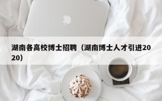 湖南各高校博士招聘（湖南博士人才引进2020）
