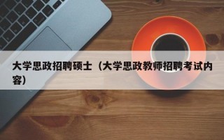 大学思政招聘硕士（大学思政教师招聘考试内容）