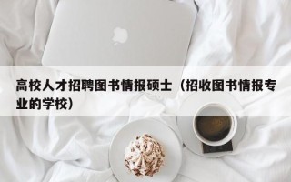 高校人才招聘图书情报硕士（招收图书情报专业的学校）