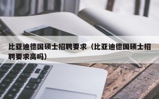 比亚迪德国硕士招聘要求（比亚迪德国硕士招聘要求高吗）