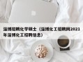 淄博招聘化学硕士（淄博化工招聘网2021年淄博化工招聘信息）