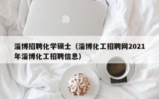 淄博招聘化学硕士（淄博化工招聘网2021年淄博化工招聘信息）