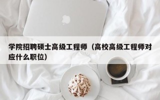 学院招聘硕士高级工程师（高校高级工程师对应什么职位）