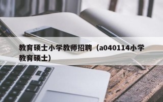 教育硕士小学教师招聘（a040114小学教育硕士）