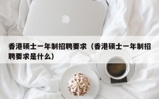 香港硕士一年制招聘要求（香港硕士一年制招聘要求是什么）