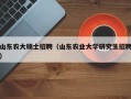 山东农大硕士招聘（山东农业大学研究生招聘）
