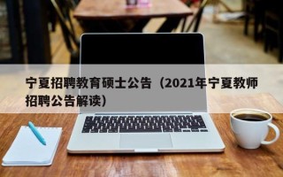 宁夏招聘教育硕士公告（2021年宁夏教师招聘公告解读）