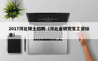 2017河北硕士招聘（河北省研究生工资标准）
