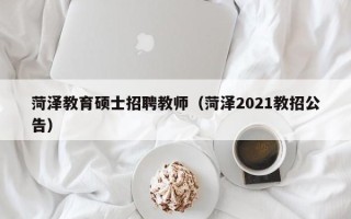 菏泽教育硕士招聘教师（菏泽2021教招公告）