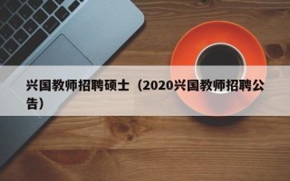 兴国教师招聘硕士（2020兴国教师招聘公告）
