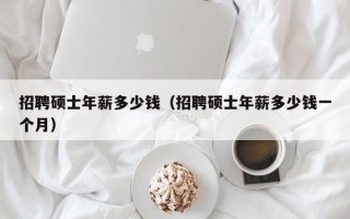 招聘硕士年薪多少钱（招聘硕士年薪多少钱一个月）