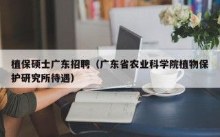 植保硕士广东招聘（广东省农业科学院植物保护研究所待遇）