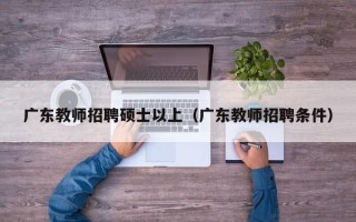 广东教师招聘硕士以上（广东教师招聘条件）