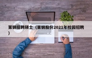 莱钢招聘硕士（莱钢股份2021年校园招聘）