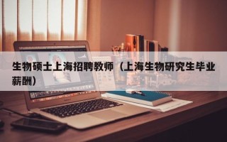 生物硕士上海招聘教师（上海生物研究生毕业薪酬）