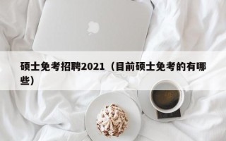 硕士免考招聘2021（目前硕士免考的有哪些）
