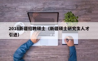 2018新疆招聘硕士（新疆硕士研究生人才引进）
