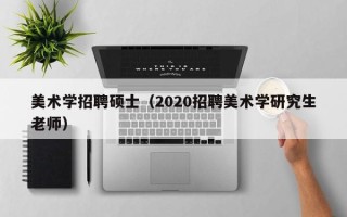 美术学招聘硕士（2020招聘美术学研究生老师）