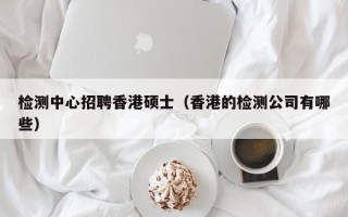 检测中心招聘香港硕士（香港的检测公司有哪些）