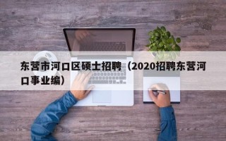 东营市河口区硕士招聘（2020招聘东营河口事业编）