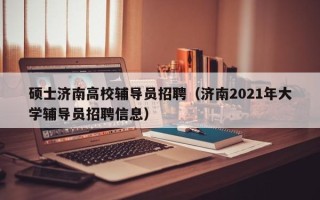 硕士济南高校辅导员招聘（济南2021年大学辅导员招聘信息）