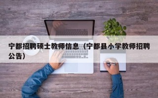 宁都招聘硕士教师信息（宁都县小学教师招聘公告）