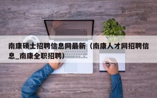 南康硕士招聘信息网最新（南康人才网招聘信息_南康全职招聘）