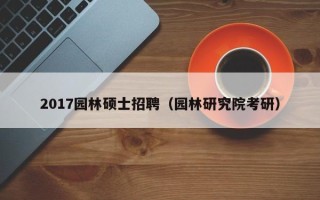 2017园林硕士招聘（园林研究院考研）