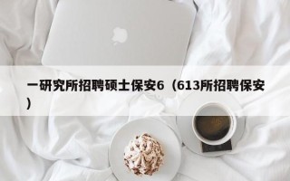 一研究所招聘硕士保安6（613所招聘保安）