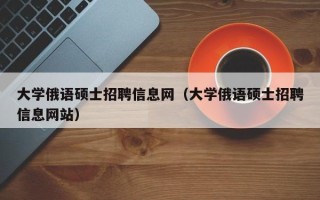 大学俄语硕士招聘信息网（大学俄语硕士招聘信息网站）