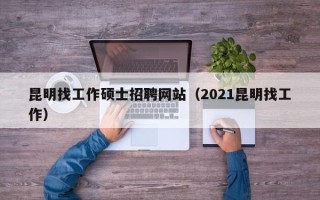 昆明找工作硕士招聘网站（2021昆明找工作）