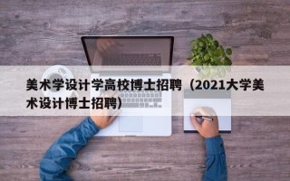 美术学设计学高校博士招聘（2021大学美术设计博士招聘）