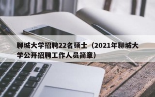 聊城大学招聘22名硕士（2021年聊城大学公开招聘工作人员简章）