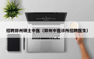 招聘郑州硕士中医（郑州中医诊所招聘医生）