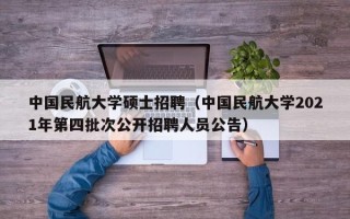 中国民航大学硕士招聘（中国民航大学2021年第四批次公开招聘人员公告）