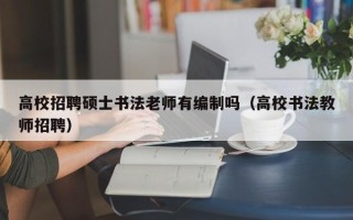 高校招聘硕士书法老师有编制吗（高校书法教师招聘）