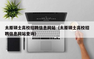 太原硕士高校招聘信息网站（太原硕士高校招聘信息网站查询）