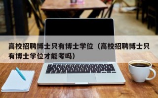 高校招聘博士只有博士学位（高校招聘博士只有博士学位才能考吗）
