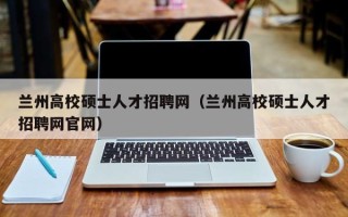 兰州高校硕士人才招聘网（兰州高校硕士人才招聘网官网）