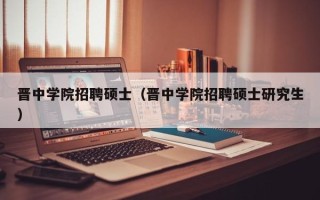 晋中学院招聘硕士（晋中学院招聘硕士研究生）