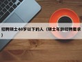 招聘硕士40岁以下的人（硕士年龄招聘要求）