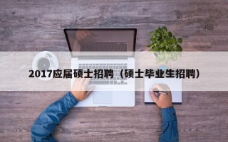 2017应届硕士招聘（硕士毕业生招聘）