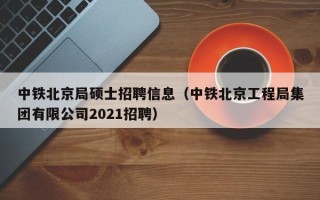 中铁北京局硕士招聘信息（中铁北京工程局集团有限公司2021招聘）