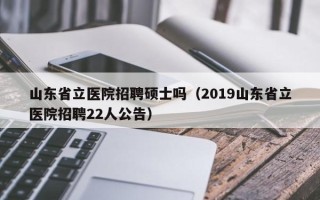 山东省立医院招聘硕士吗（2019山东省立医院招聘22人公告）