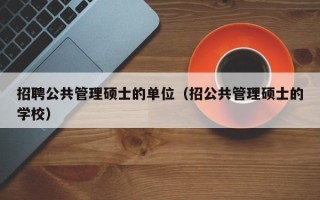 招聘公共管理硕士的单位（招公共管理硕士的学校）