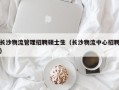 长沙物流管理招聘硕士生（长沙物流中心招聘）