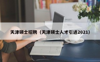 天津硕士招聘（天津硕士人才引进2021）